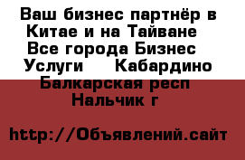 Ваш бизнес-партнёр в Китае и на Тайване - Все города Бизнес » Услуги   . Кабардино-Балкарская респ.,Нальчик г.